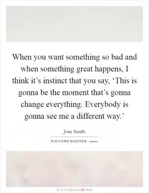 When you want something so bad and when something great happens, I think it’s instinct that you say, ‘This is gonna be the moment that’s gonna change everything. Everybody is gonna see me a different way.’ Picture Quote #1
