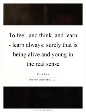 To feel, and think, and learn - learn always: surely that is being alive and young in the real sense Picture Quote #1