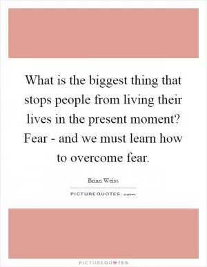 What is the biggest thing that stops people from living their lives in the present moment? Fear - and we must learn how to overcome fear Picture Quote #1