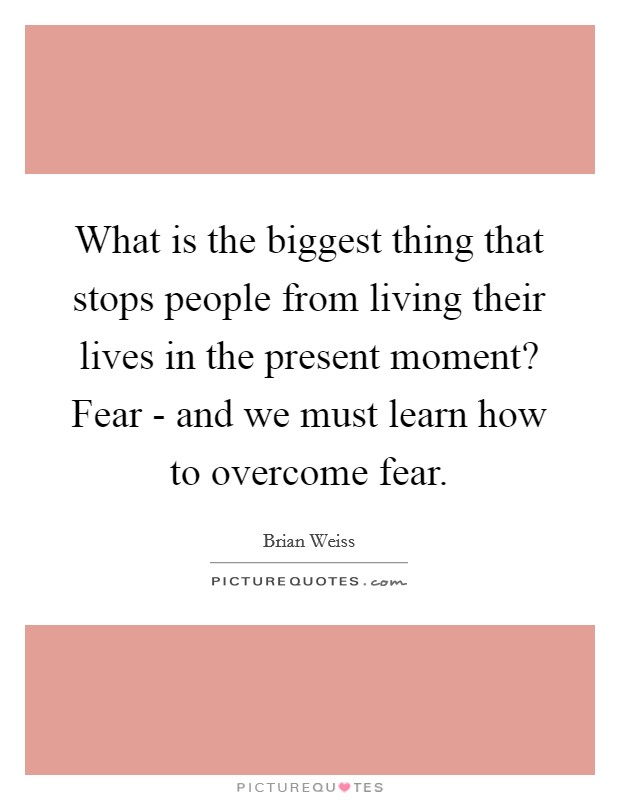 What is the biggest thing that stops people from living their lives in the present moment? Fear - and we must learn how to overcome fear Picture Quote #1
