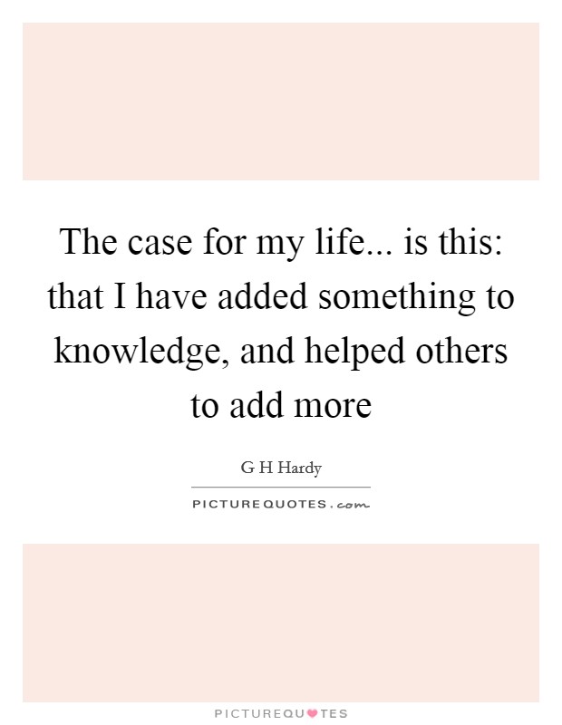 The case for my life... is this: that I have added something to knowledge, and helped others to add more Picture Quote #1
