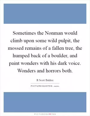 Sometimes the Nonman would climb upon some wild pulpit, the mossed remains of a fallen tree, the humped back of a boulder, and paint wonders with his dark voice. Wonders and horrors both Picture Quote #1
