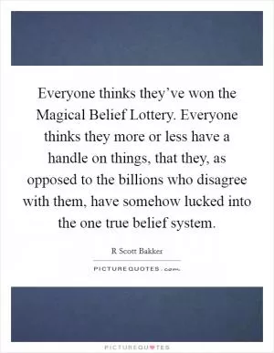 Everyone thinks they’ve won the Magical Belief Lottery. Everyone thinks they more or less have a handle on things, that they, as opposed to the billions who disagree with them, have somehow lucked into the one true belief system Picture Quote #1