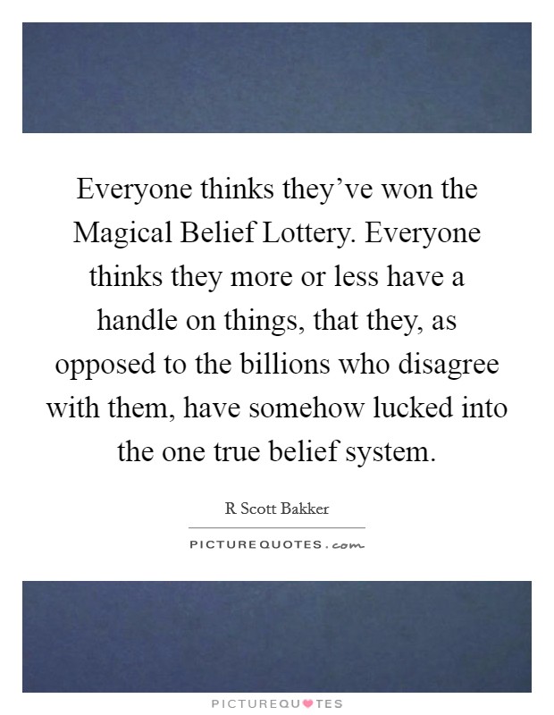 Everyone thinks they've won the Magical Belief Lottery. Everyone thinks they more or less have a handle on things, that they, as opposed to the billions who disagree with them, have somehow lucked into the one true belief system Picture Quote #1