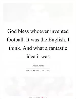 God bless whoever invented football. It was the English, I think. And what a fantastic idea it was Picture Quote #1
