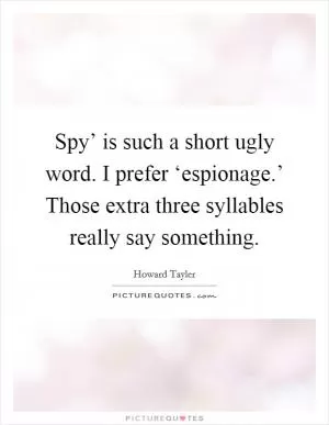 Spy’ is such a short ugly word. I prefer ‘espionage.’ Those extra three syllables really say something Picture Quote #1