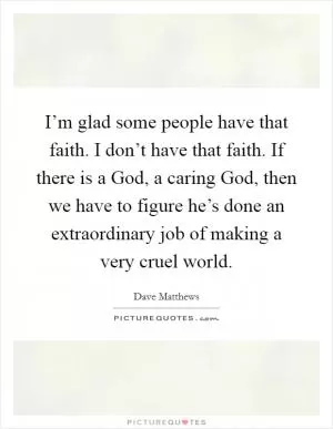 I’m glad some people have that faith. I don’t have that faith. If there is a God, a caring God, then we have to figure he’s done an extraordinary job of making a very cruel world Picture Quote #1