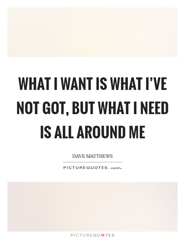 What I want is what I've not got, but what I need is all around me Picture Quote #1