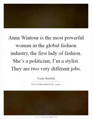 Anna Wintour is the most powerful woman in the global fashion industry, the first lady of fashion. She’s a politician; I’m a stylist. They are two very different jobs Picture Quote #1