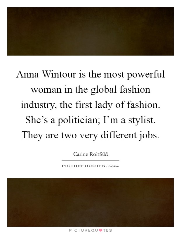 Anna Wintour is the most powerful woman in the global fashion industry, the first lady of fashion. She's a politician; I'm a stylist. They are two very different jobs Picture Quote #1