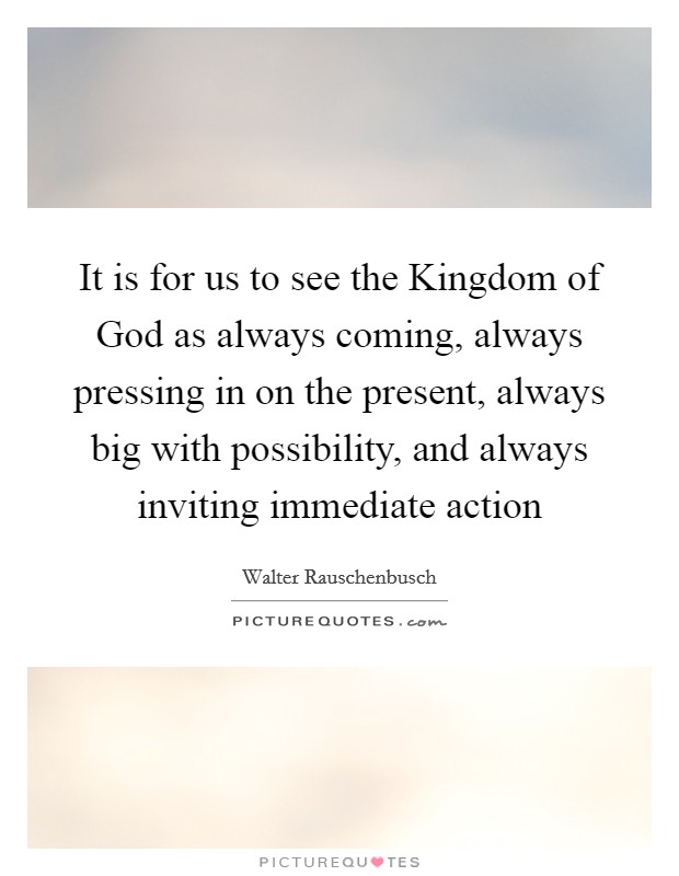 It is for us to see the Kingdom of God as always coming, always pressing in on the present, always big with possibility, and always inviting immediate action Picture Quote #1