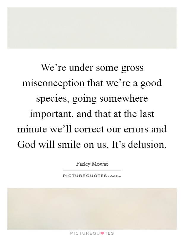 We're under some gross misconception that we're a good species, going somewhere important, and that at the last minute we'll correct our errors and God will smile on us. It's delusion Picture Quote #1