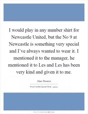 I would play in any number shirt for Newcastle United, but the No 9 at Newcastle is something very special and I’ve always wanted to wear it. I mentioned it to the manager, he mentioned it to Les and Les has been very kind and given it to me Picture Quote #1