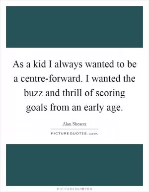 As a kid I always wanted to be a centre-forward. I wanted the buzz and thrill of scoring goals from an early age Picture Quote #1