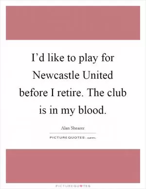 I’d like to play for Newcastle United before I retire. The club is in my blood Picture Quote #1