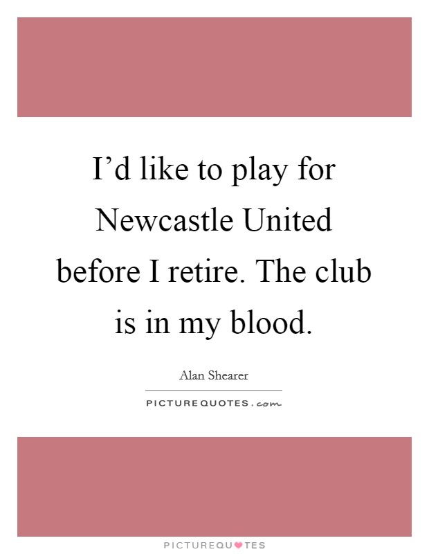 I'd like to play for Newcastle United before I retire. The club is in my blood Picture Quote #1