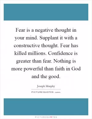 Fear is a negative thought in your mind. Supplant it with a constructive thought. Fear has killed millions. Confidence is greater than fear. Nothing is more powerful than faith in God and the good Picture Quote #1