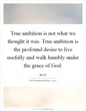 True ambition is not what we thought it was. True ambition is the profound desire to live usefully and walk humbly under the grace of God Picture Quote #1
