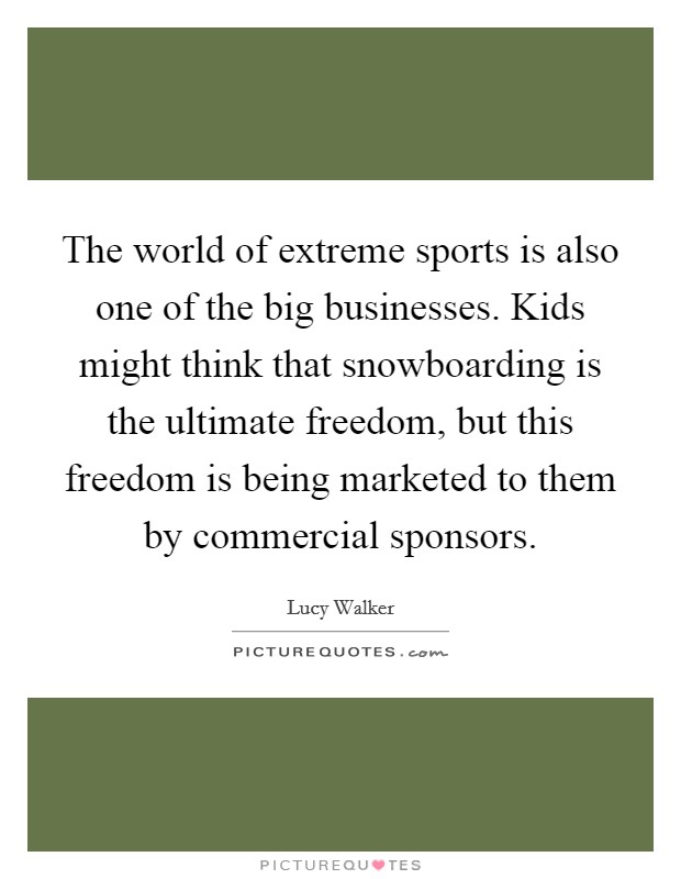 The world of extreme sports is also one of the big businesses. Kids might think that snowboarding is the ultimate freedom, but this freedom is being marketed to them by commercial sponsors Picture Quote #1