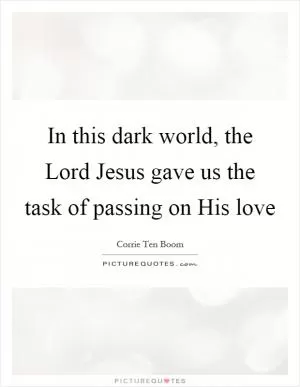 In this dark world, the Lord Jesus gave us the task of passing on His love Picture Quote #1
