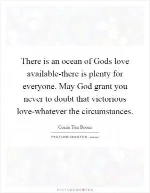 There is an ocean of Gods love available-there is plenty for everyone. May God grant you never to doubt that victorious love-whatever the circumstances Picture Quote #1
