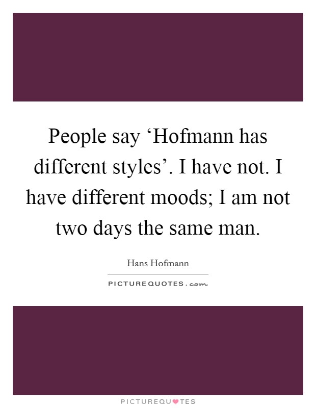 People say ‘Hofmann has different styles'. I have not. I have different moods; I am not two days the same man Picture Quote #1