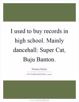 I used to buy records in high school. Mainly dancehall: Super Cat, Buju Banton Picture Quote #1