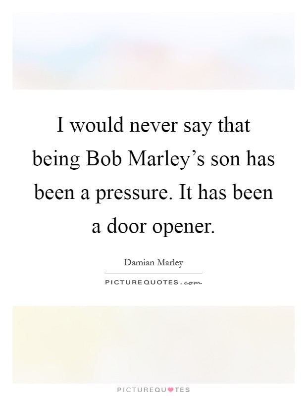 I would never say that being Bob Marley's son has been a pressure. It has been a door opener Picture Quote #1