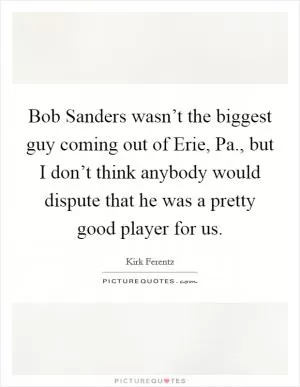 Bob Sanders wasn’t the biggest guy coming out of Erie, Pa., but I don’t think anybody would dispute that he was a pretty good player for us Picture Quote #1