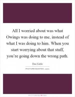All I worried about was what Owings was doing to me, instead of what I was doing to him. When you start worrying about that stuff, you’re going down the wrong path Picture Quote #1