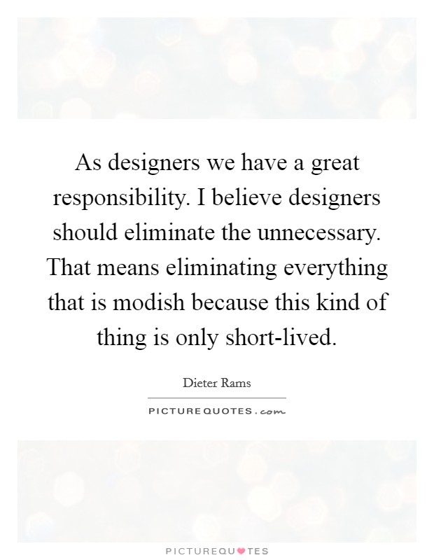 As designers we have a great responsibility. I believe designers should eliminate the unnecessary. That means eliminating everything that is modish because this kind of thing is only short-lived Picture Quote #1
