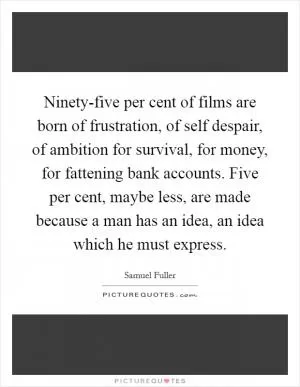 Ninety-five per cent of films are born of frustration, of self despair, of ambition for survival, for money, for fattening bank accounts. Five per cent, maybe less, are made because a man has an idea, an idea which he must express Picture Quote #1