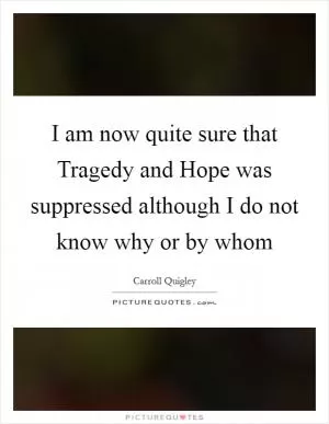 I am now quite sure that Tragedy and Hope was suppressed although I do not know why or by whom Picture Quote #1