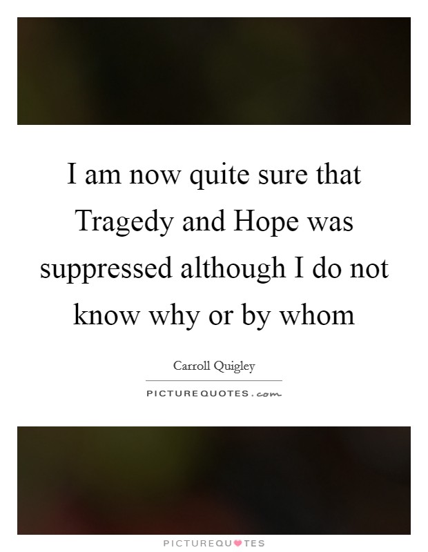 I am now quite sure that Tragedy and Hope was suppressed although I do not know why or by whom Picture Quote #1