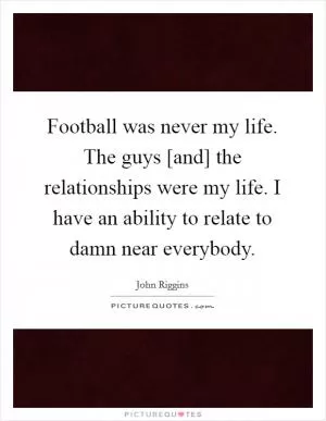 Football was never my life. The guys [and] the relationships were my life. I have an ability to relate to damn near everybody Picture Quote #1