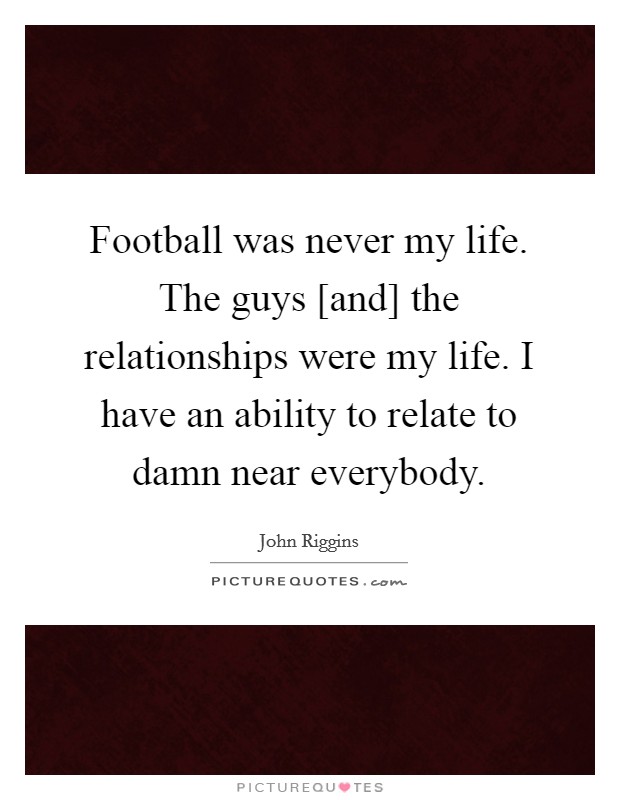 Football was never my life. The guys [and] the relationships were my life. I have an ability to relate to damn near everybody Picture Quote #1