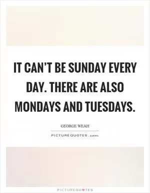 It can’t be Sunday every day. There are also Mondays and Tuesdays Picture Quote #1