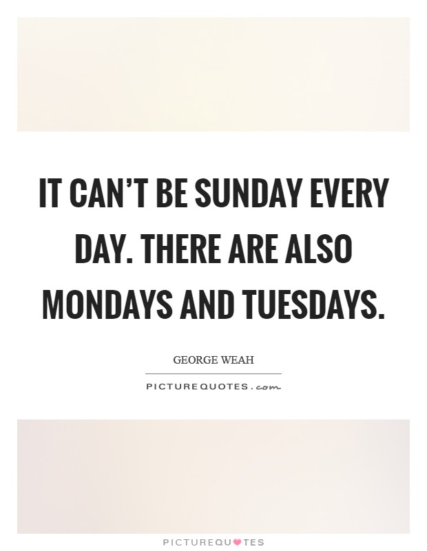 It can't be Sunday every day. There are also Mondays and Tuesdays Picture Quote #1