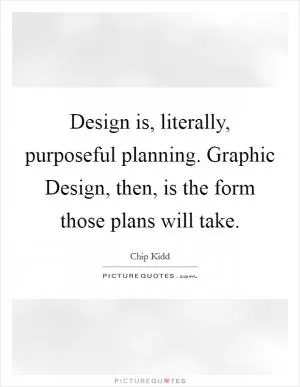 Design is, literally, purposeful planning. Graphic Design, then, is the form those plans will take Picture Quote #1