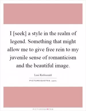 I [seek] a style in the realm of legend. Something that might allow me to give free rein to my juvenile sense of romanticism and the beautiful image Picture Quote #1