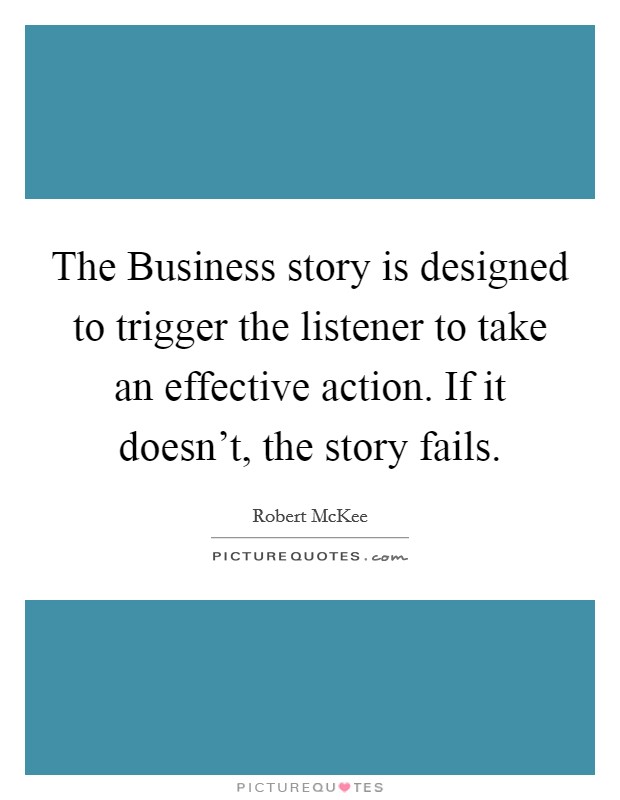The Business story is designed to trigger the listener to take an effective action. If it doesn't, the story fails Picture Quote #1