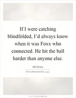 If I were catching blindfolded, I’d always know when it was Foxx who connected. He hit the ball harder than anyone else Picture Quote #1
