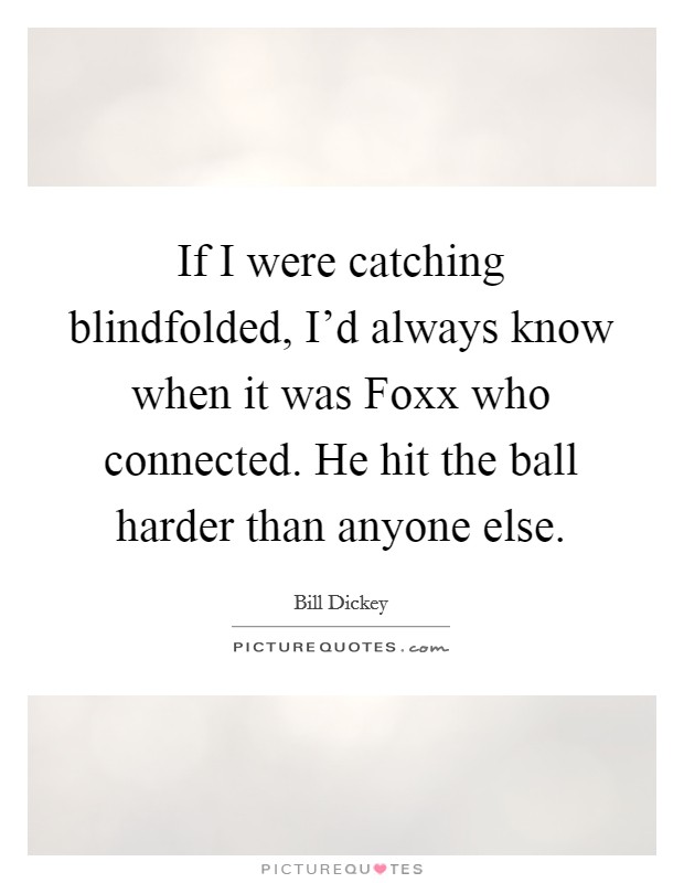 If I were catching blindfolded, I'd always know when it was Foxx who connected. He hit the ball harder than anyone else Picture Quote #1