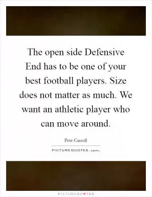 The open side Defensive End has to be one of your best football players. Size does not matter as much. We want an athletic player who can move around Picture Quote #1