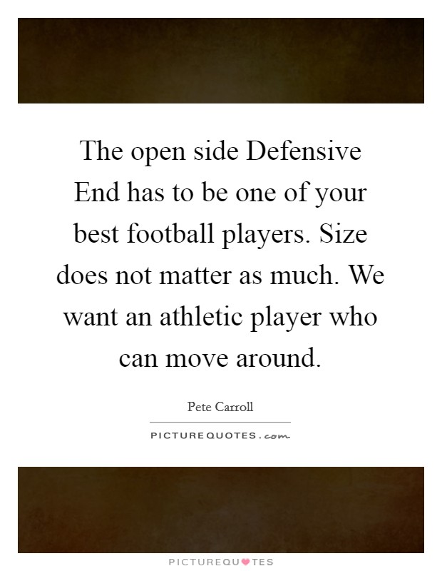 The open side Defensive End has to be one of your best football players. Size does not matter as much. We want an athletic player who can move around Picture Quote #1