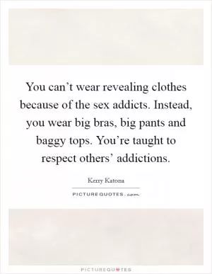 You can’t wear revealing clothes because of the sex addicts. Instead, you wear big bras, big pants and baggy tops. You’re taught to respect others’ addictions Picture Quote #1
