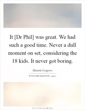 It [Dr Phil] was great. We had such a good time. Never a dull moment on set, considering the 18 kids. It never got boring Picture Quote #1