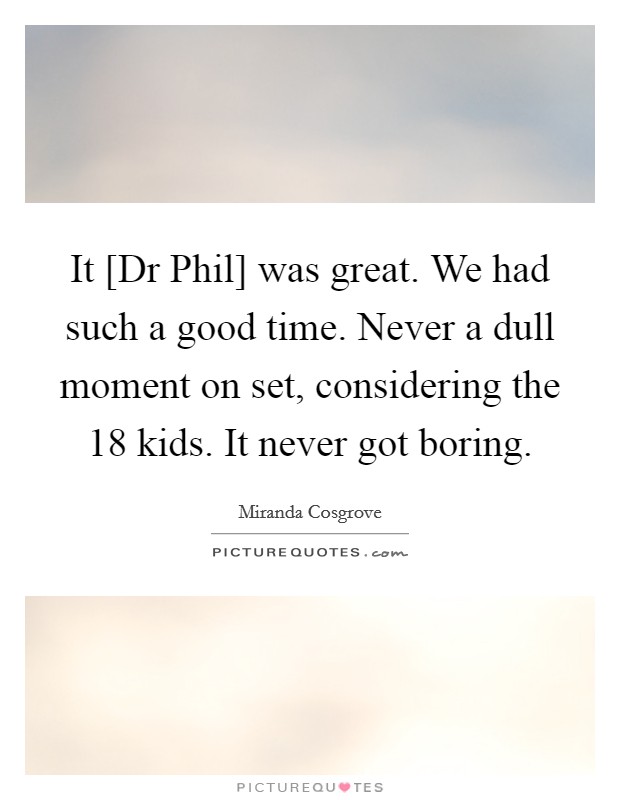 It [Dr Phil] was great. We had such a good time. Never a dull moment on set, considering the 18 kids. It never got boring Picture Quote #1