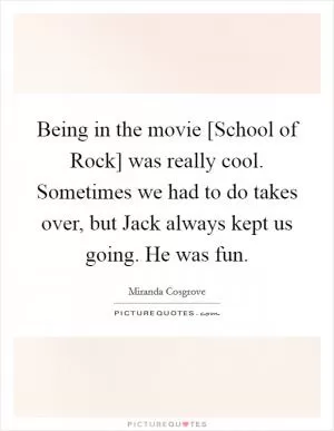 Being in the movie [School of Rock] was really cool. Sometimes we had to do takes over, but Jack always kept us going. He was fun Picture Quote #1