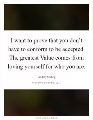 I want to prove that you don’t have to conform to be accepted. The greatest Value comes from loving yourself for who you are Picture Quote #1